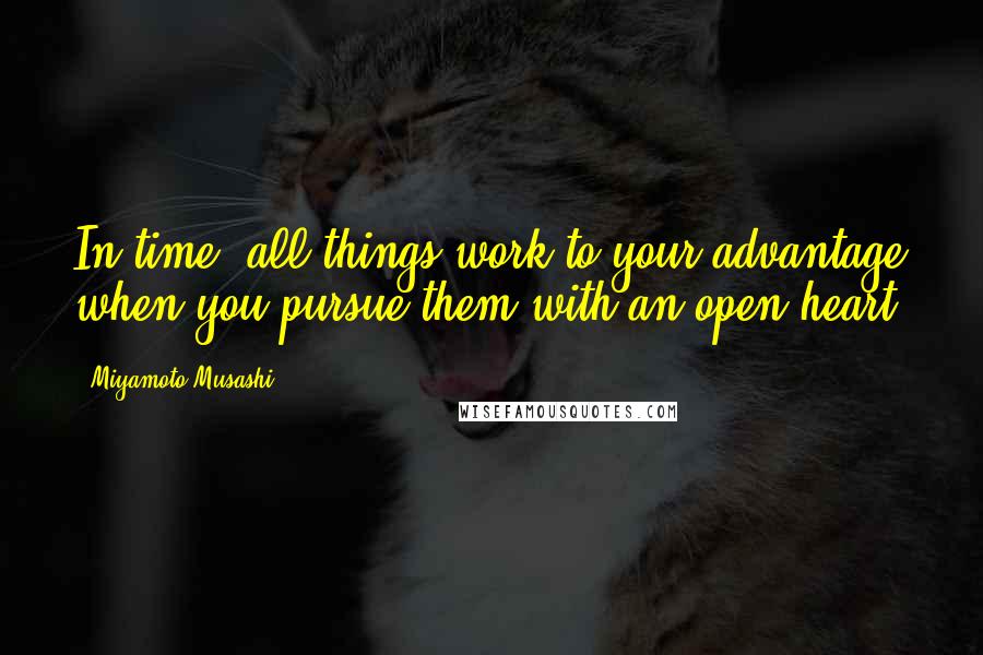 Miyamoto Musashi Quotes: In time, all things work to your advantage when you pursue them with an open heart.