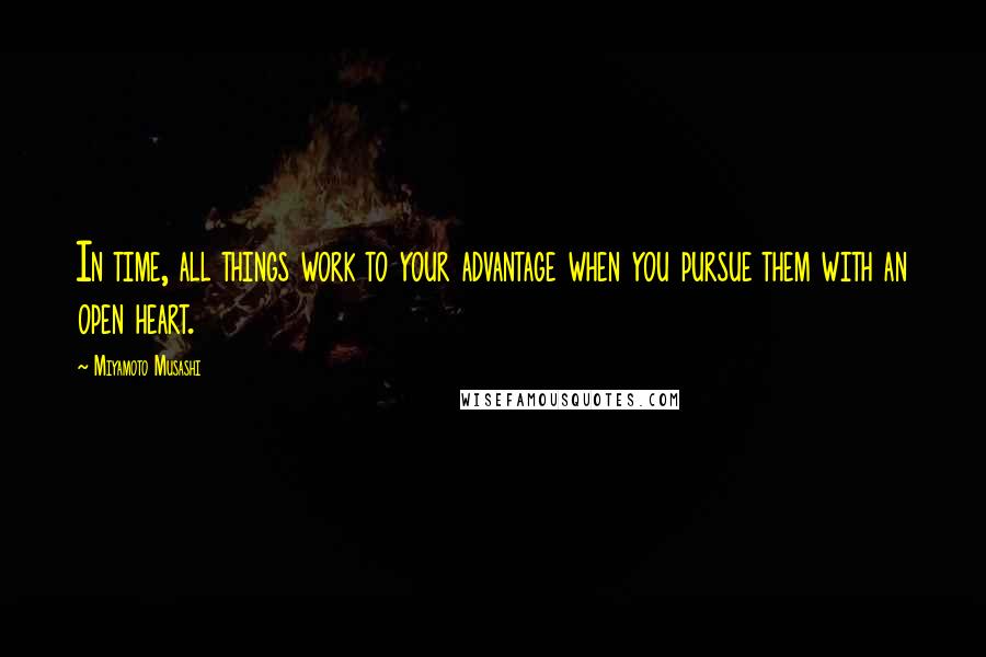 Miyamoto Musashi Quotes: In time, all things work to your advantage when you pursue them with an open heart.