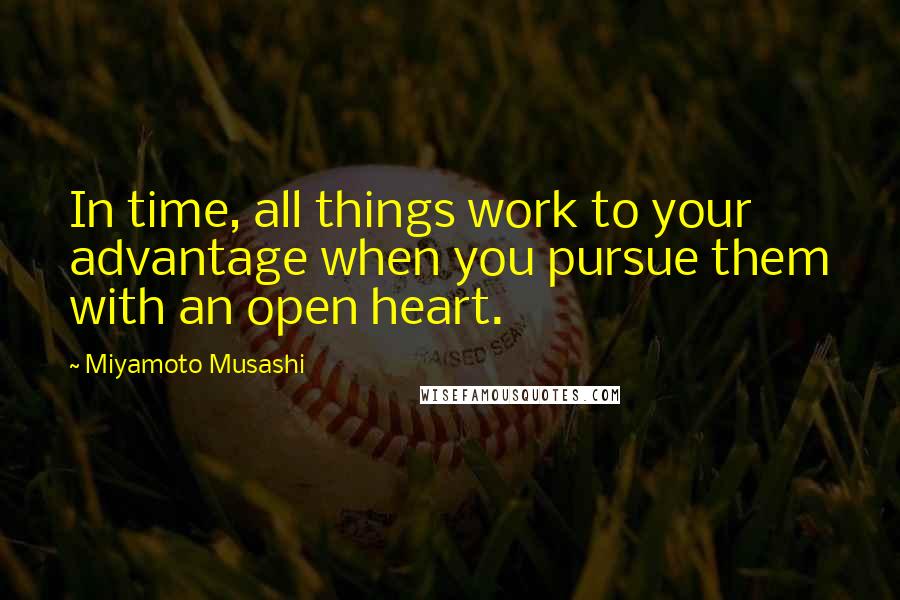 Miyamoto Musashi Quotes: In time, all things work to your advantage when you pursue them with an open heart.