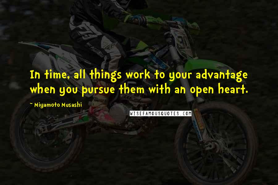 Miyamoto Musashi Quotes: In time, all things work to your advantage when you pursue them with an open heart.