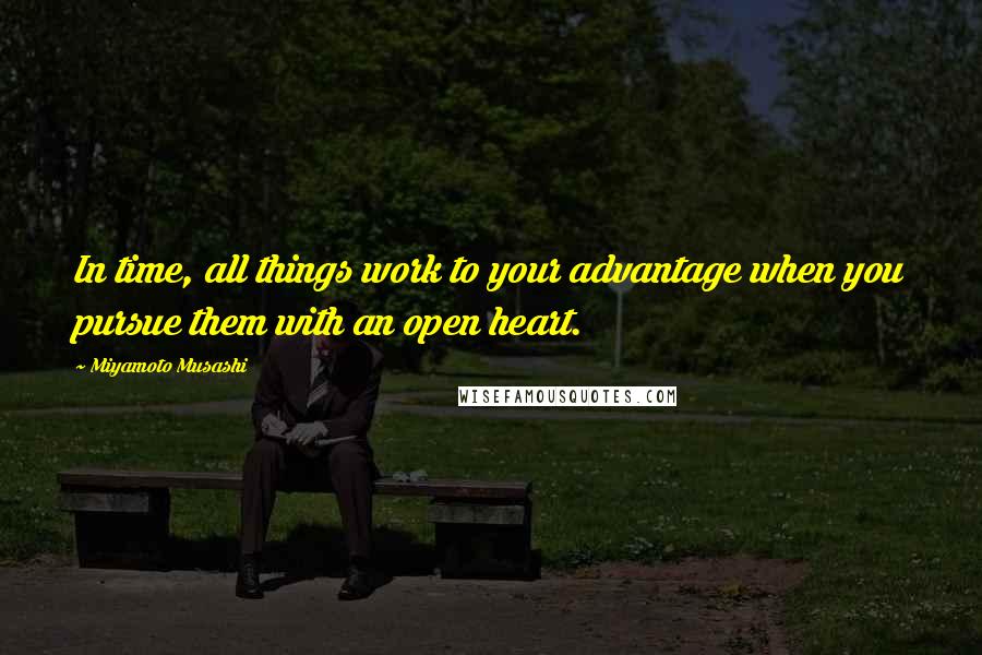 Miyamoto Musashi Quotes: In time, all things work to your advantage when you pursue them with an open heart.