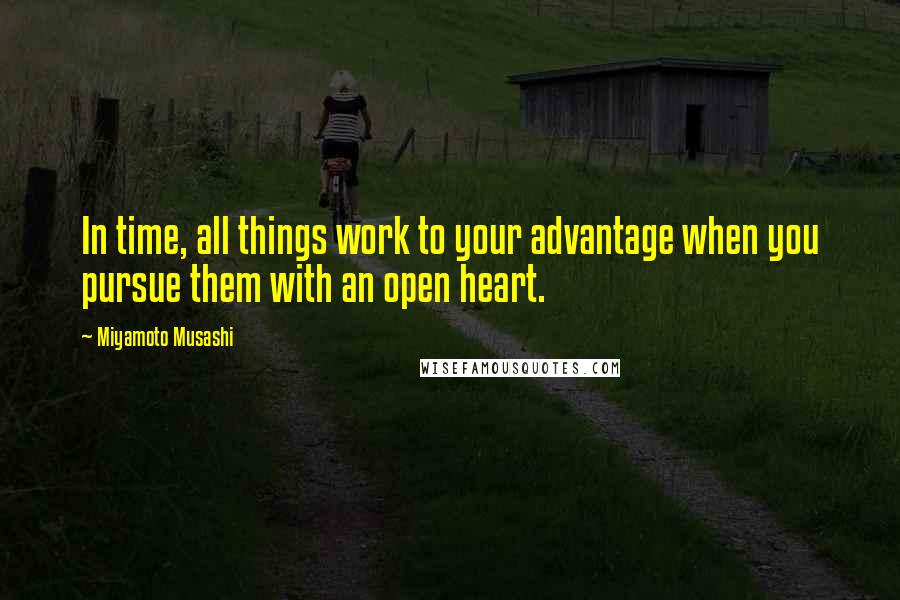 Miyamoto Musashi Quotes: In time, all things work to your advantage when you pursue them with an open heart.