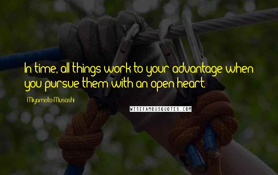 Miyamoto Musashi Quotes: In time, all things work to your advantage when you pursue them with an open heart.