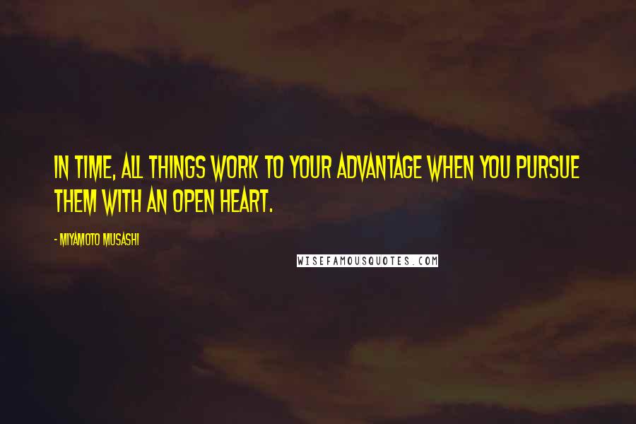 Miyamoto Musashi Quotes: In time, all things work to your advantage when you pursue them with an open heart.