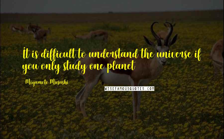 Miyamoto Musashi Quotes: It is difficult to understand the universe if you only study one planet