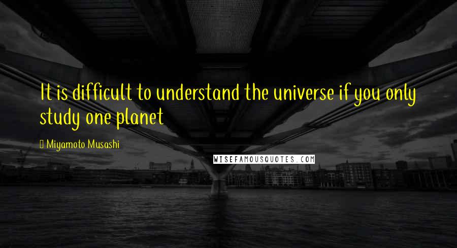 Miyamoto Musashi Quotes: It is difficult to understand the universe if you only study one planet