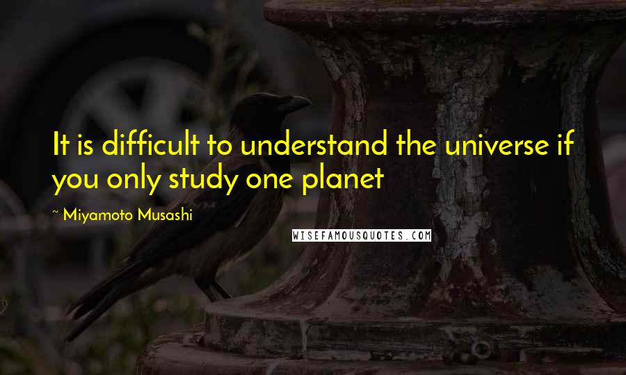 Miyamoto Musashi Quotes: It is difficult to understand the universe if you only study one planet