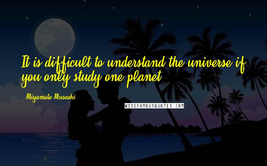 Miyamoto Musashi Quotes: It is difficult to understand the universe if you only study one planet
