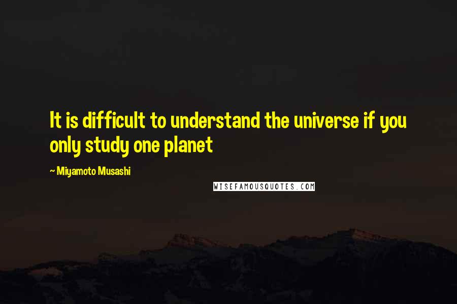 Miyamoto Musashi Quotes: It is difficult to understand the universe if you only study one planet