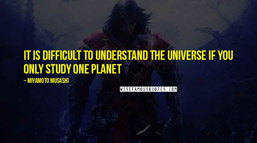 Miyamoto Musashi Quotes: It is difficult to understand the universe if you only study one planet