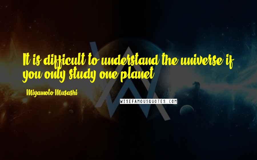 Miyamoto Musashi Quotes: It is difficult to understand the universe if you only study one planet