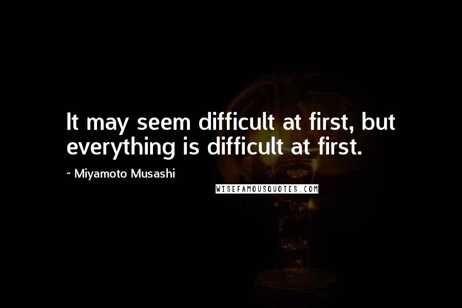 Miyamoto Musashi Quotes: It may seem difficult at first, but everything is difficult at first.