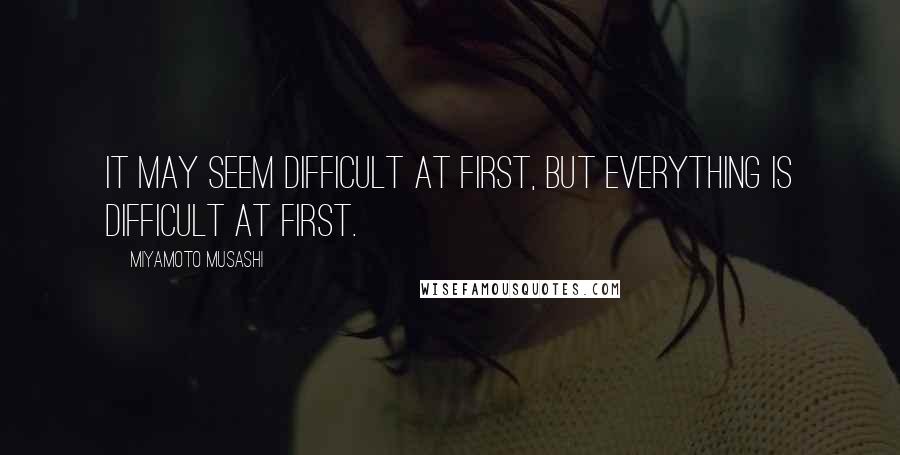 Miyamoto Musashi Quotes: It may seem difficult at first, but everything is difficult at first.