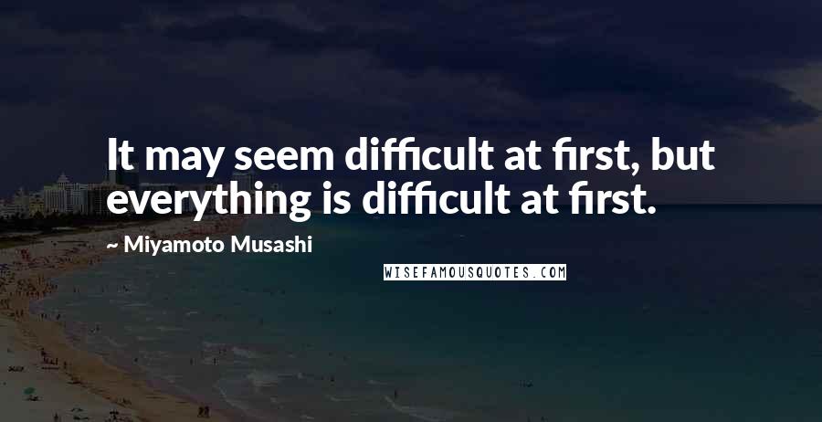 Miyamoto Musashi Quotes: It may seem difficult at first, but everything is difficult at first.