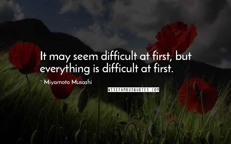 Miyamoto Musashi Quotes: It may seem difficult at first, but everything is difficult at first.