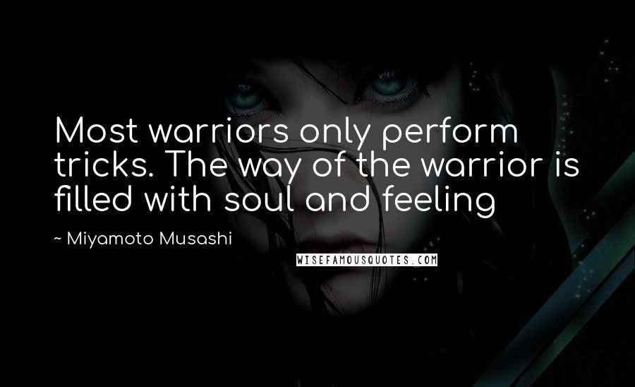 Miyamoto Musashi Quotes: Most warriors only perform tricks. The way of the warrior is filled with soul and feeling