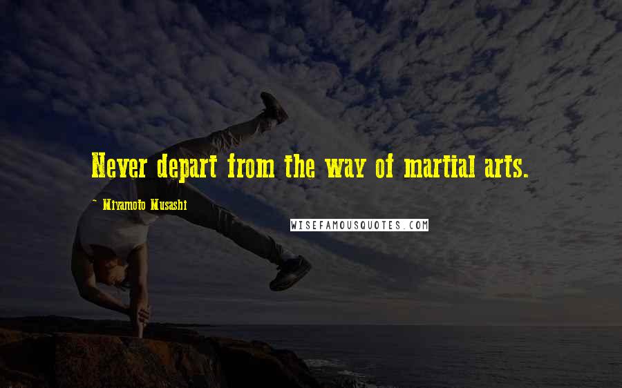 Miyamoto Musashi Quotes: Never depart from the way of martial arts.
