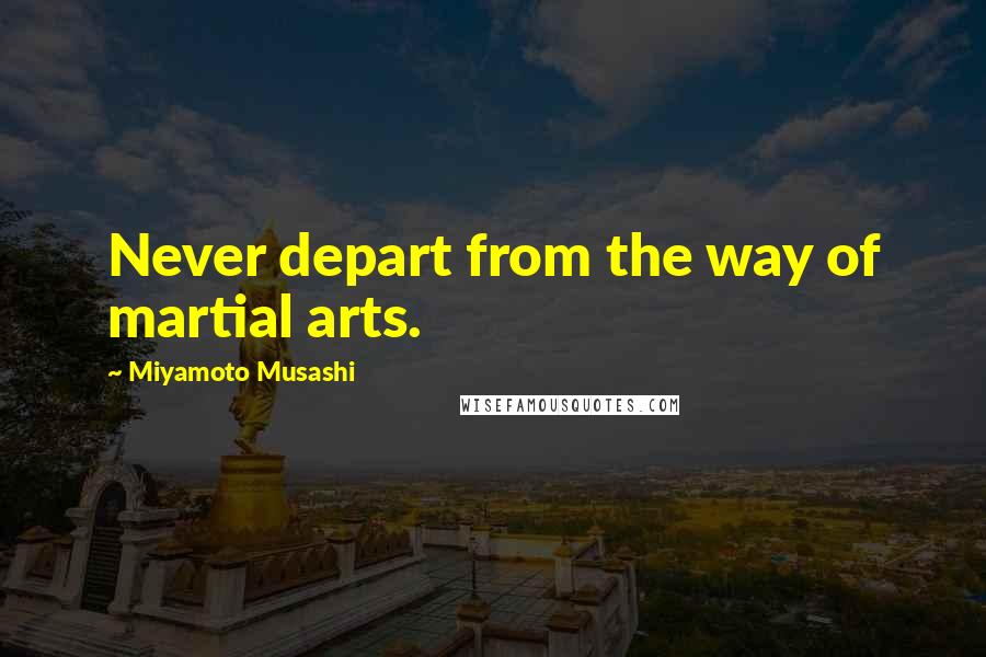 Miyamoto Musashi Quotes: Never depart from the way of martial arts.