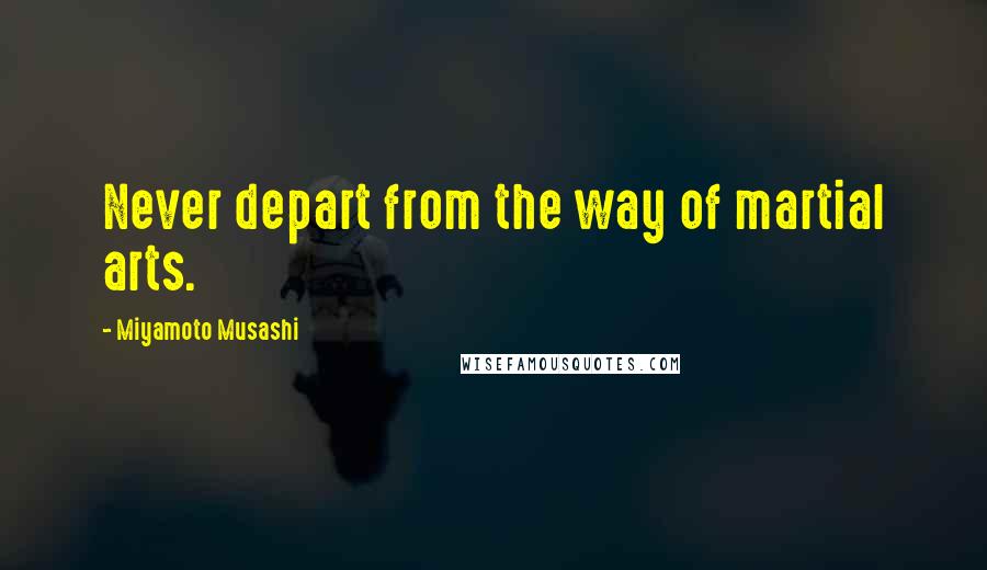 Miyamoto Musashi Quotes: Never depart from the way of martial arts.