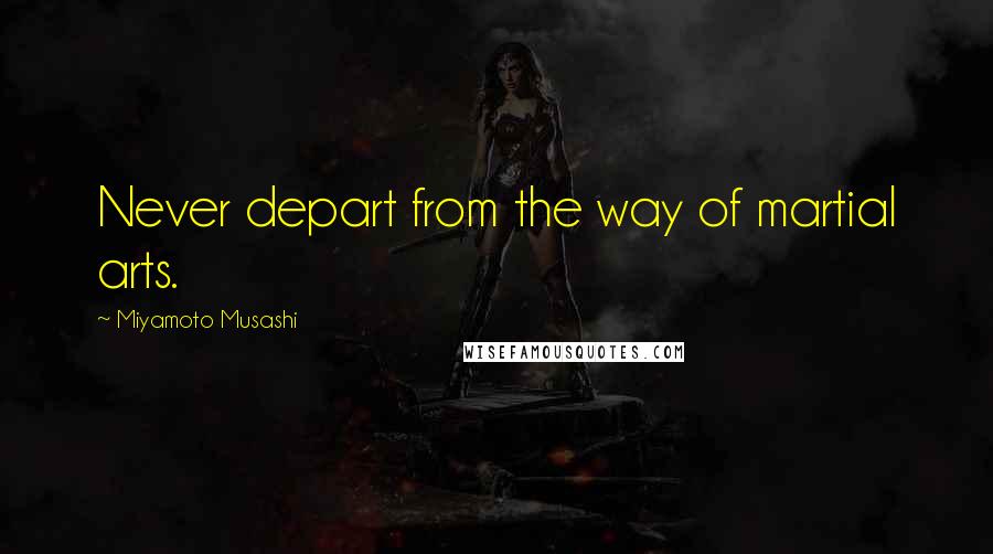Miyamoto Musashi Quotes: Never depart from the way of martial arts.