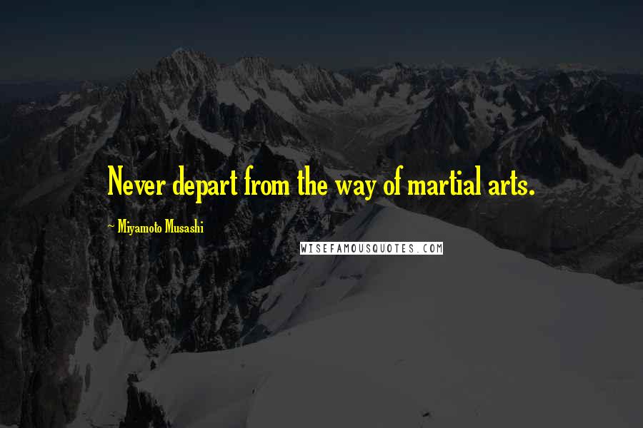 Miyamoto Musashi Quotes: Never depart from the way of martial arts.