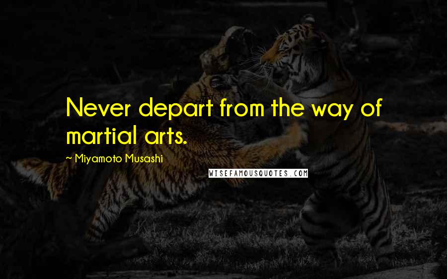 Miyamoto Musashi Quotes: Never depart from the way of martial arts.