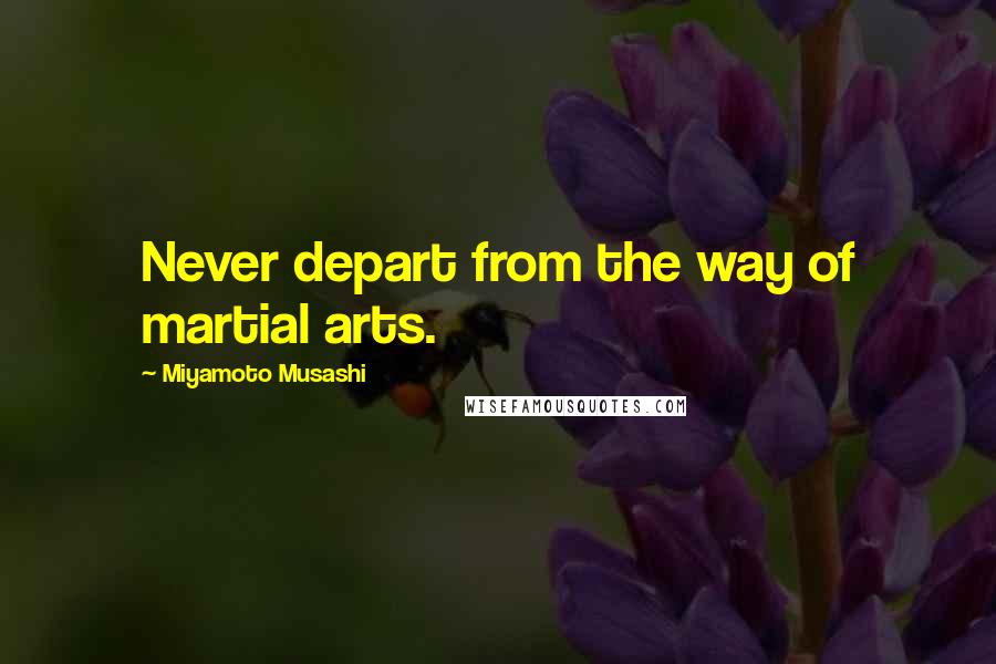 Miyamoto Musashi Quotes: Never depart from the way of martial arts.
