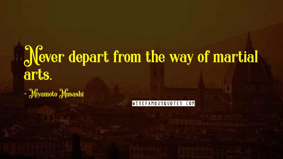 Miyamoto Musashi Quotes: Never depart from the way of martial arts.