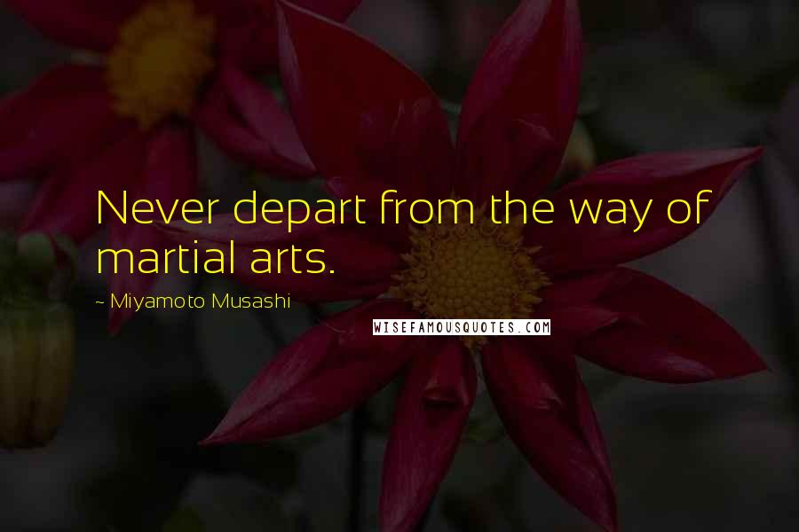 Miyamoto Musashi Quotes: Never depart from the way of martial arts.
