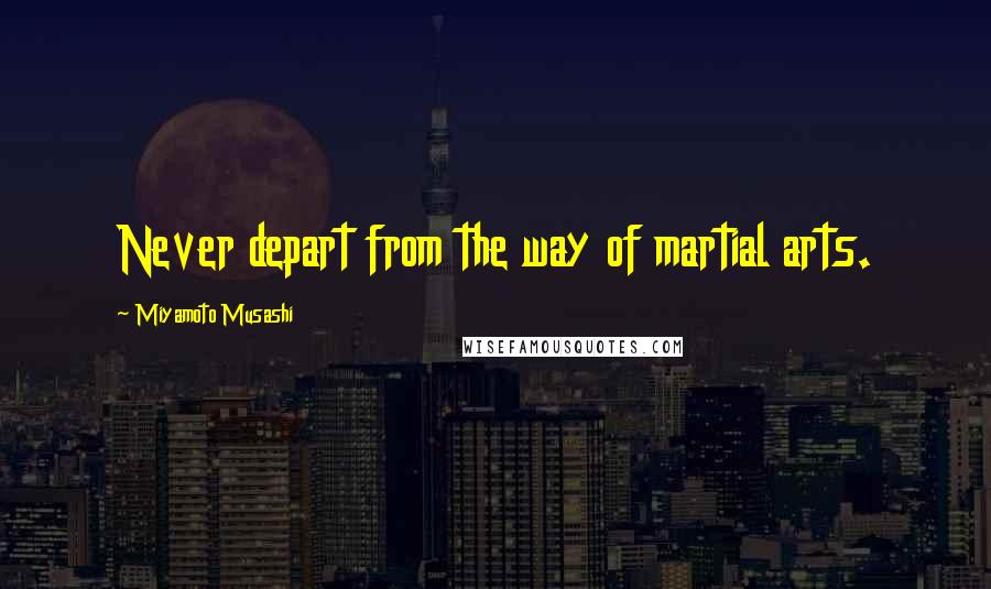 Miyamoto Musashi Quotes: Never depart from the way of martial arts.