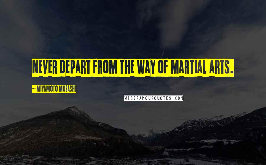 Miyamoto Musashi Quotes: Never depart from the way of martial arts.
