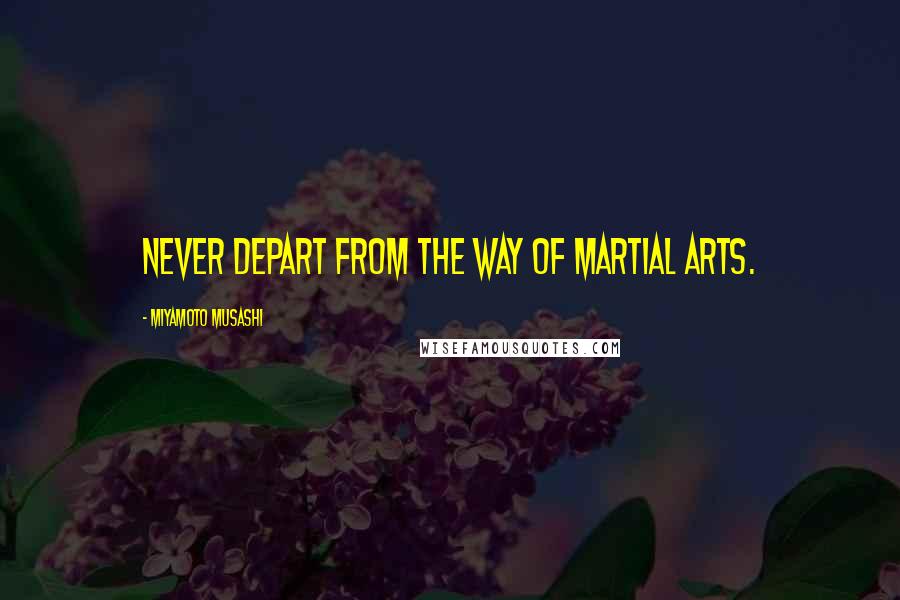 Miyamoto Musashi Quotes: Never depart from the way of martial arts.