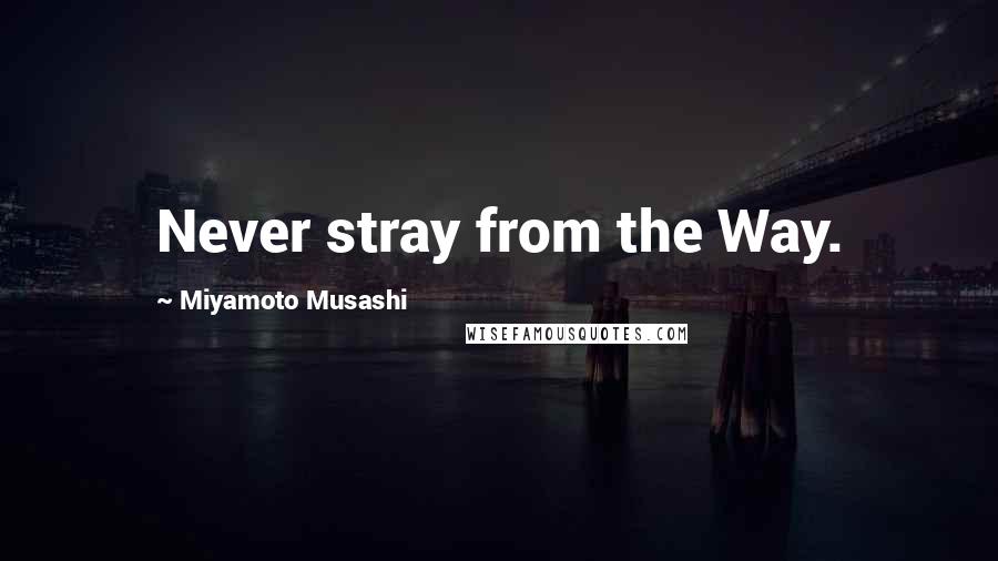 Miyamoto Musashi Quotes: Never stray from the Way.