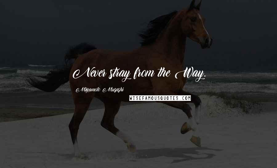 Miyamoto Musashi Quotes: Never stray from the Way.