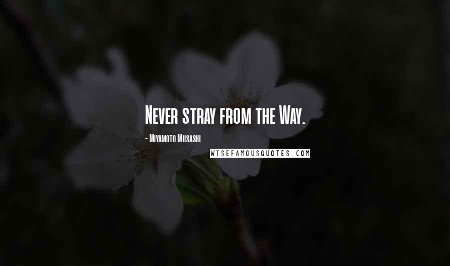 Miyamoto Musashi Quotes: Never stray from the Way.