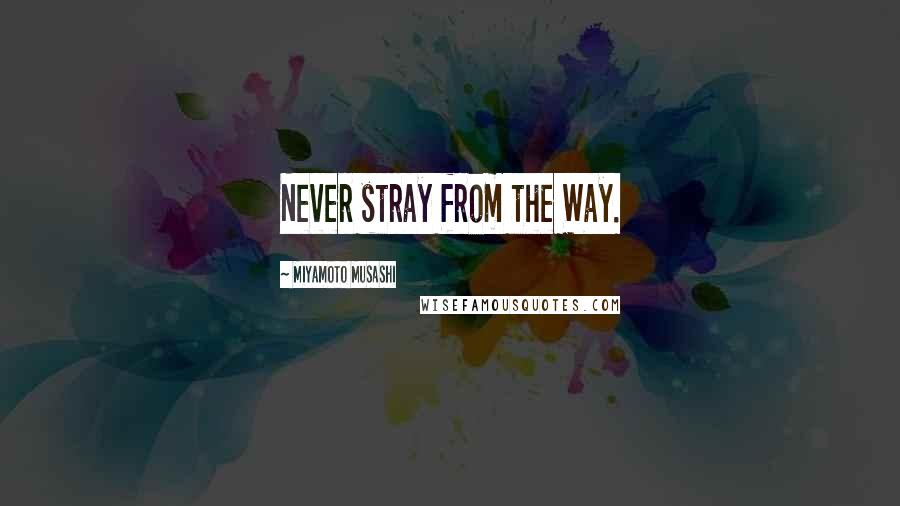 Miyamoto Musashi Quotes: Never stray from the Way.