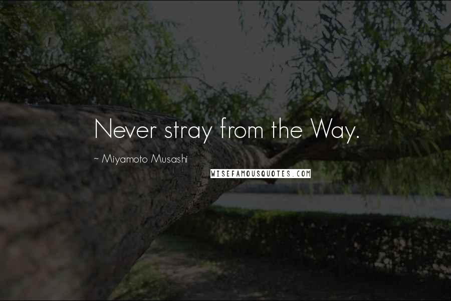Miyamoto Musashi Quotes: Never stray from the Way.