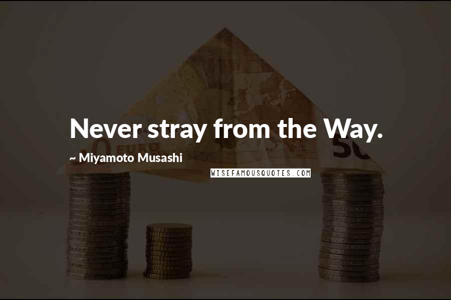 Miyamoto Musashi Quotes: Never stray from the Way.