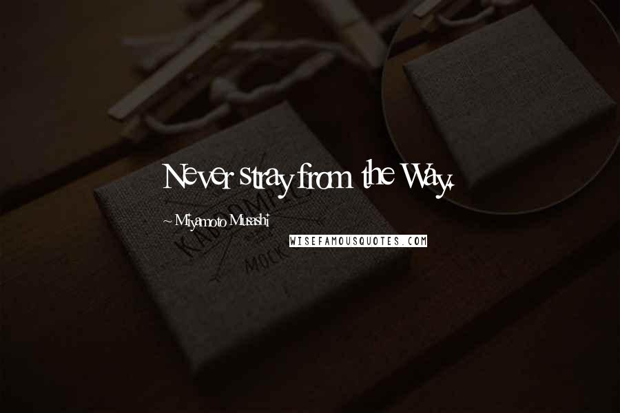 Miyamoto Musashi Quotes: Never stray from the Way.