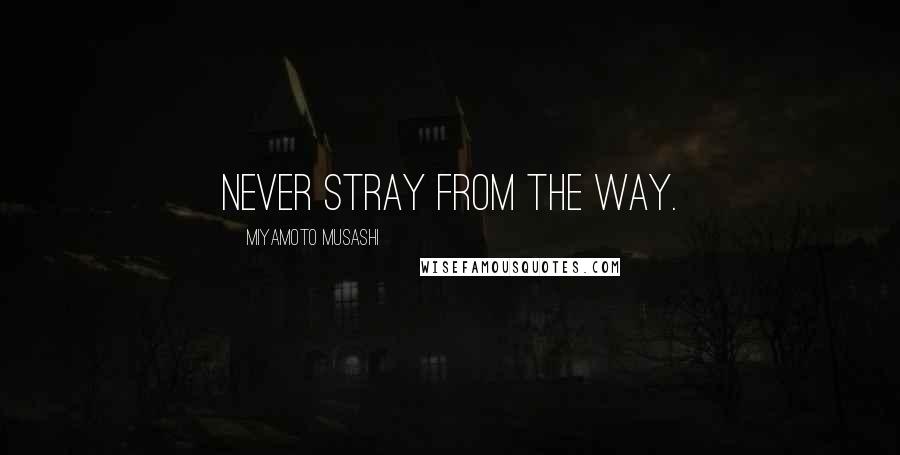 Miyamoto Musashi Quotes: Never stray from the Way.