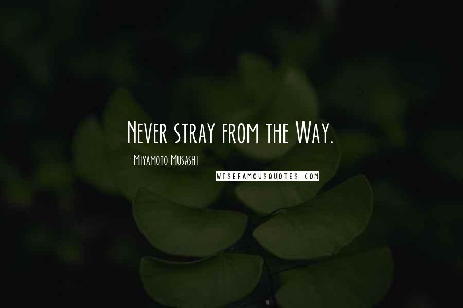 Miyamoto Musashi Quotes: Never stray from the Way.