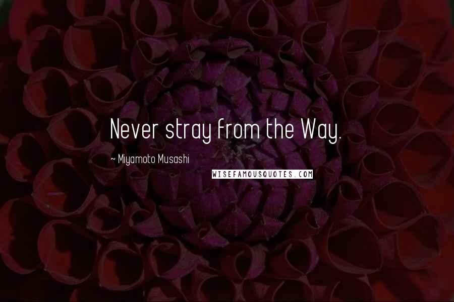 Miyamoto Musashi Quotes: Never stray from the Way.