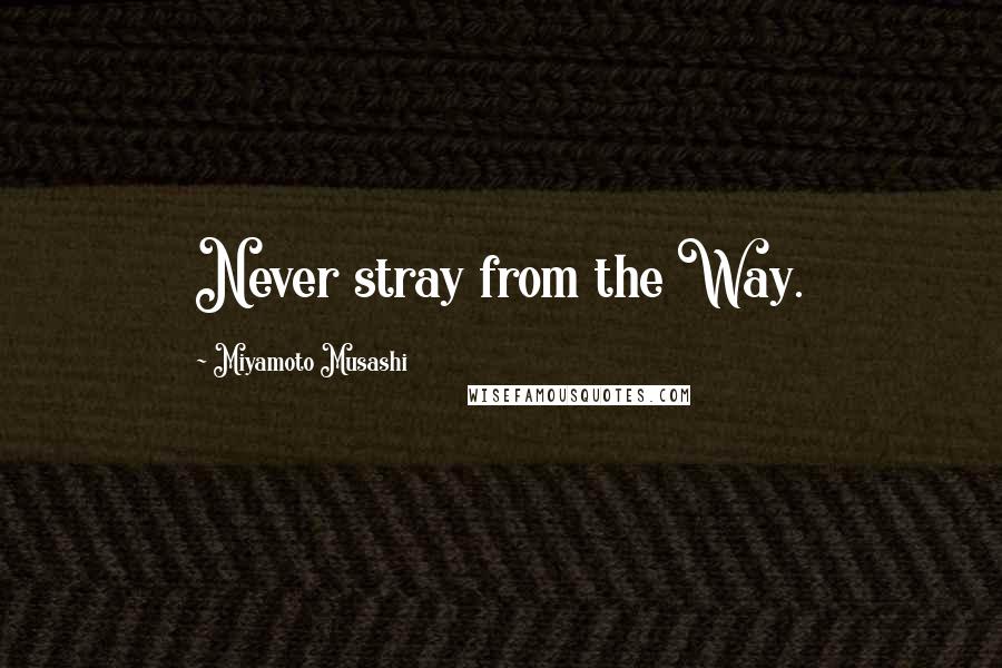 Miyamoto Musashi Quotes: Never stray from the Way.