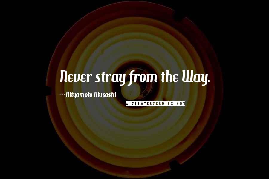 Miyamoto Musashi Quotes: Never stray from the Way.