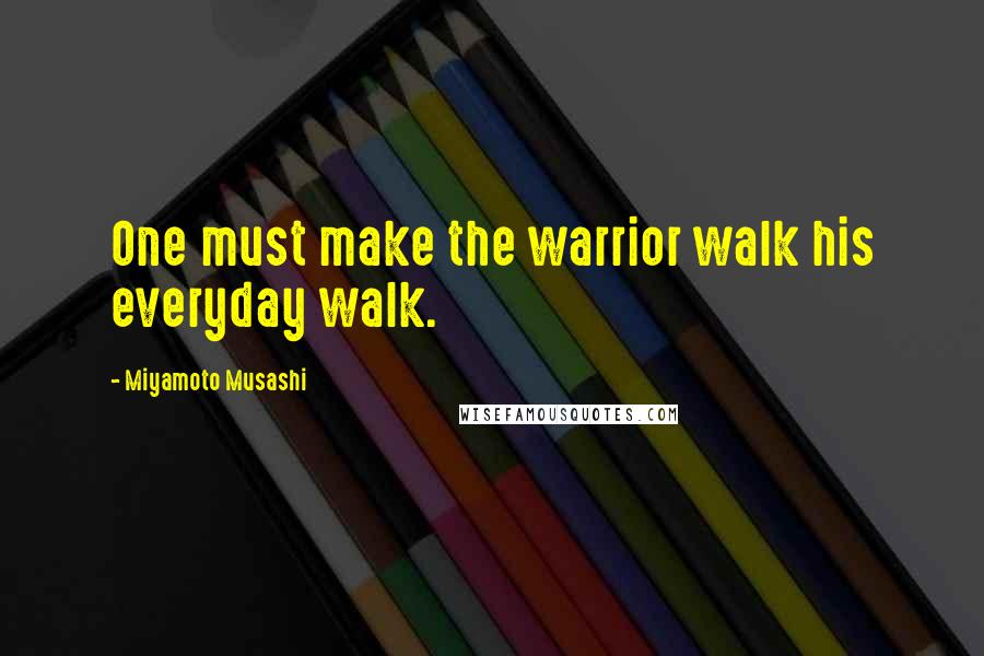 Miyamoto Musashi Quotes: One must make the warrior walk his everyday walk.