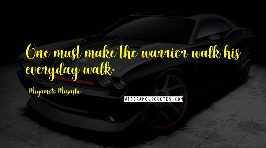 Miyamoto Musashi Quotes: One must make the warrior walk his everyday walk.