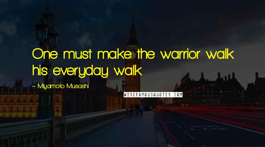Miyamoto Musashi Quotes: One must make the warrior walk his everyday walk.