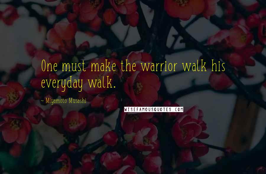 Miyamoto Musashi Quotes: One must make the warrior walk his everyday walk.