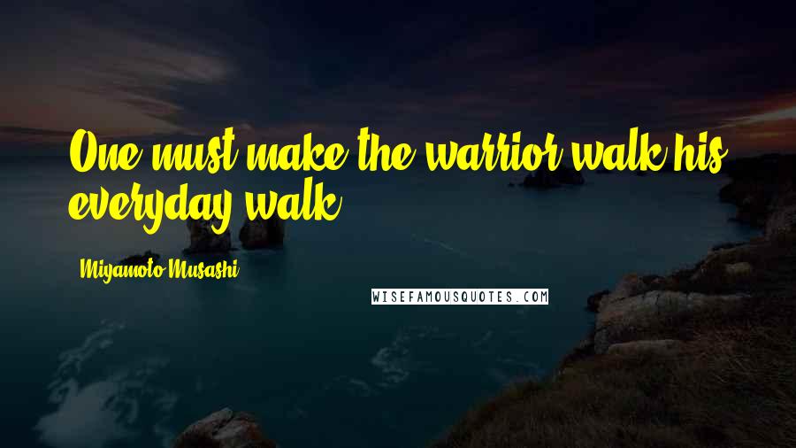 Miyamoto Musashi Quotes: One must make the warrior walk his everyday walk.