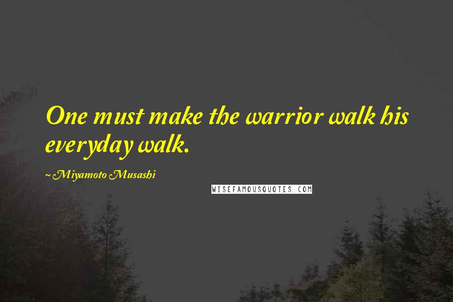 Miyamoto Musashi Quotes: One must make the warrior walk his everyday walk.
